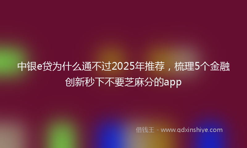 中银e贷为什么通不过2025年推荐，梳理5个金融创新秒下不要芝麻分的app