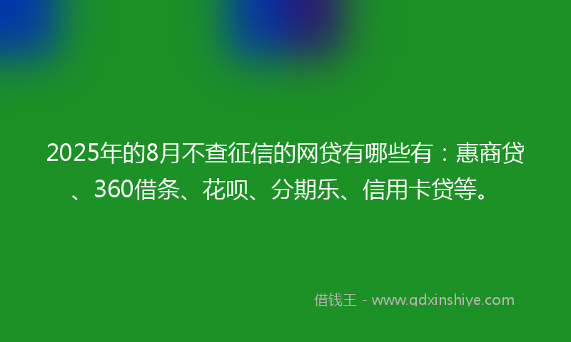 2025年的8月不查征信的网贷有哪些有：惠商贷、360借条、花呗、分期乐、信用卡贷等。