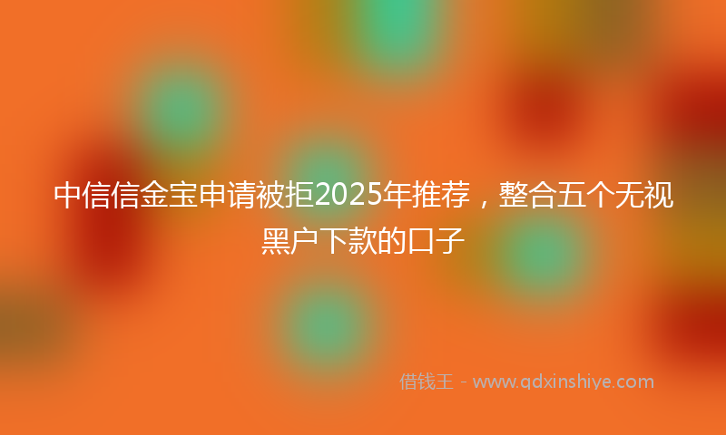 中信信金宝申请被拒2025年推荐，整合五个无视黑户下款的口子
