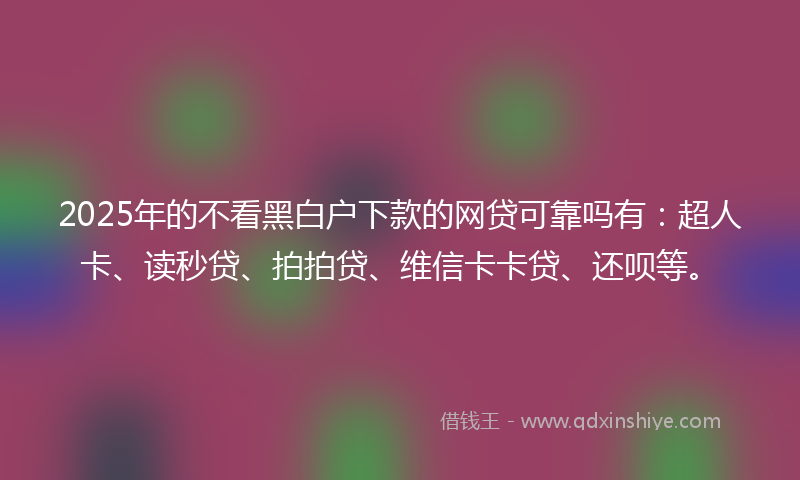2025年的不看黑白户下款的网贷可靠吗有：超人卡、读秒贷、拍拍贷、维信卡卡贷、还呗等。