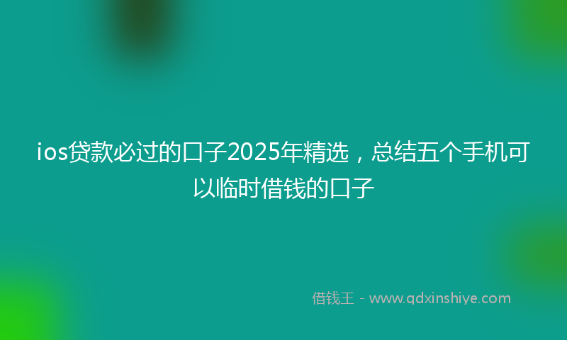 ios贷款必过的口子2025年精选，总结五个手机可以临时借钱的口子