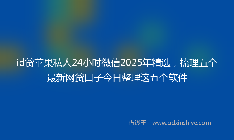 id贷苹果私人24小时微信2025年精选，梳理五个最新网贷口子今日整理这五个软件