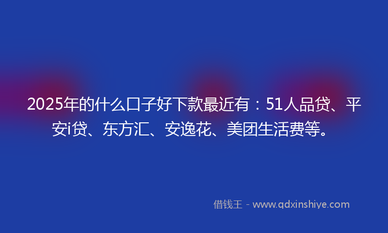 2025年的什么口子好下款最近有：51人品贷、平安i贷、东方汇、安逸花、美团生活费等。
