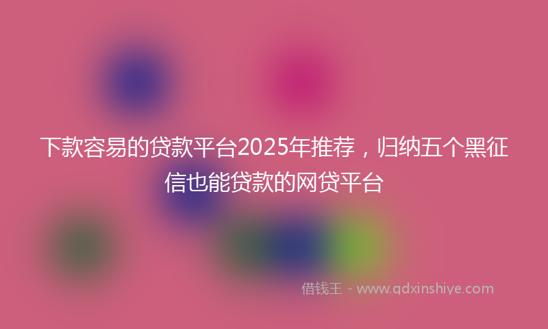 下款容易的贷款平台2025年推荐，归纳五个黑征信也能贷款的网贷平台