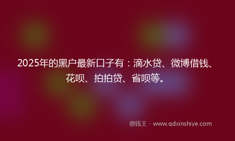 2025年的黑户最新口子有：滴水贷、微博借钱、花呗、拍拍贷、省呗等。