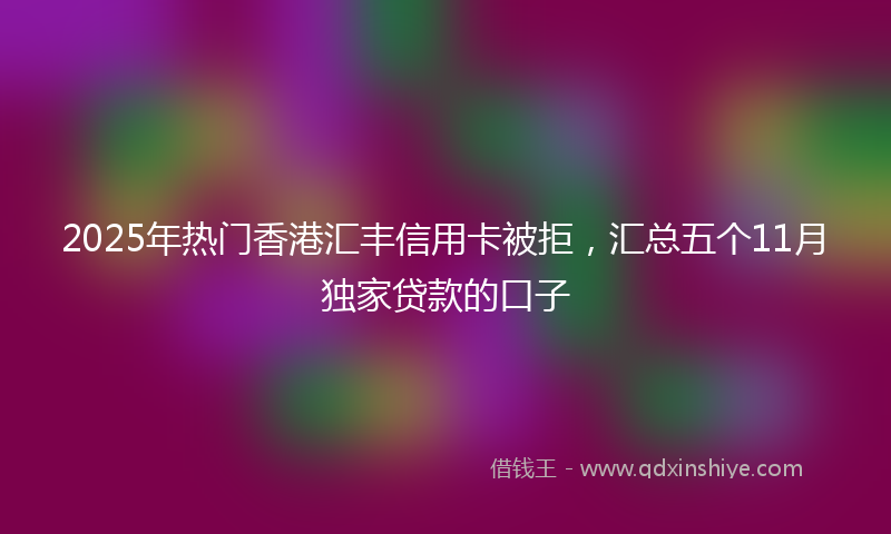 2025年热门香港汇丰信用卡被拒，汇总五个11月独家贷款的口子
