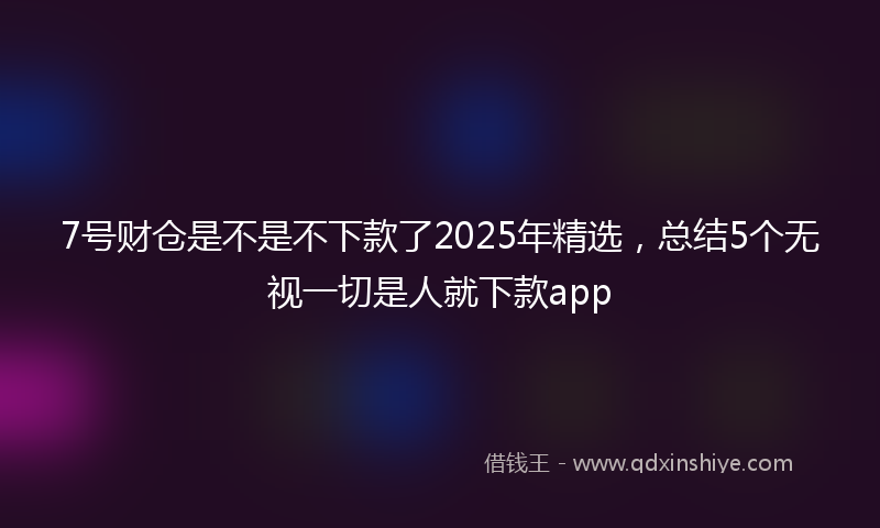 7号财仓是不是不下款了2025年精选，总结5个无视一切是人就下款app