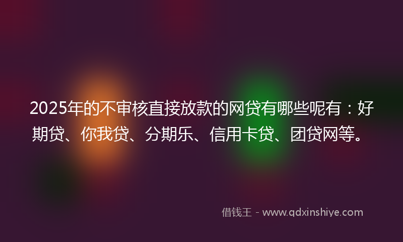 2025年的不审核直接放款的网贷有哪些呢有：好期贷、你我贷、分期乐、信用卡贷、团贷网等。