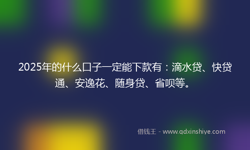 2025年的什么口子一定能下款有：滴水贷、快贷通、安逸花、随身贷、省呗等。