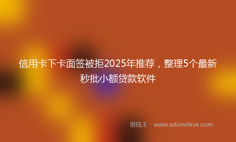 信用卡下卡面签被拒2025年推荐，整理5个最新秒批小额贷款软件