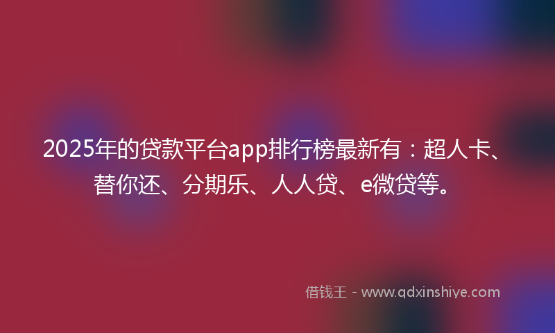 2025年的贷款平台app排行榜最新有：超人卡、替你还、分期乐、人人贷、e微贷等。