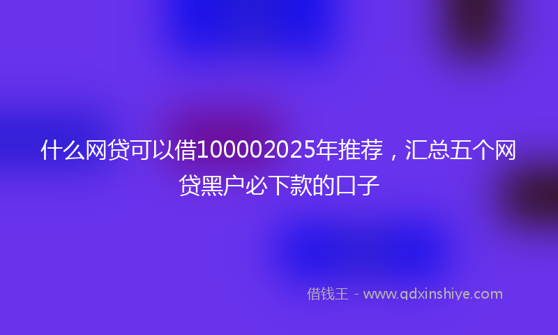 什么网贷可以借100002025年推荐，汇总五个网贷黑户必下款的口子
