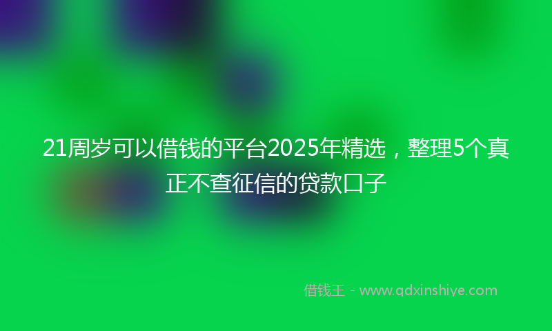 21周岁可以借钱的平台2025年精选，整理5个真正不查征信的贷款口子