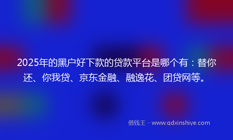 2025年的黑户好下款的贷款平台是哪个有：替你还、你我贷、京东金融、融逸花、团贷网等。
