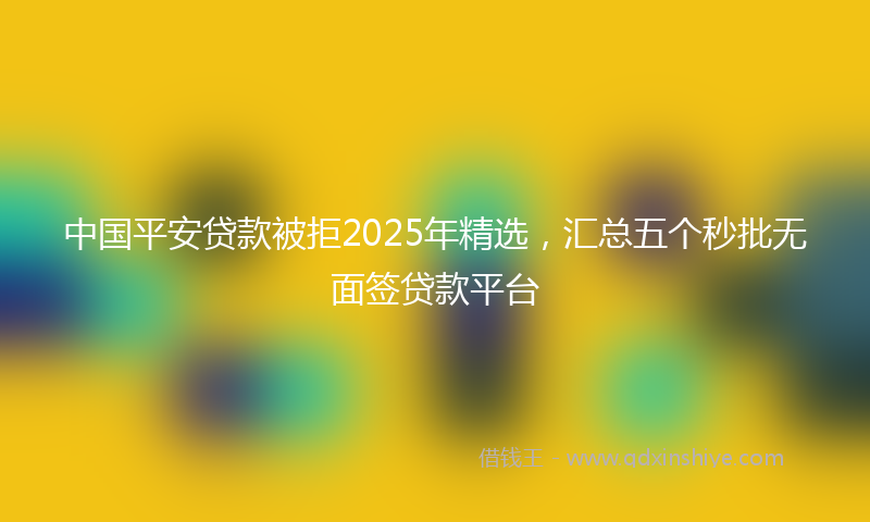 中国平安贷款被拒2025年精选，汇总五个秒批无面签贷款平台