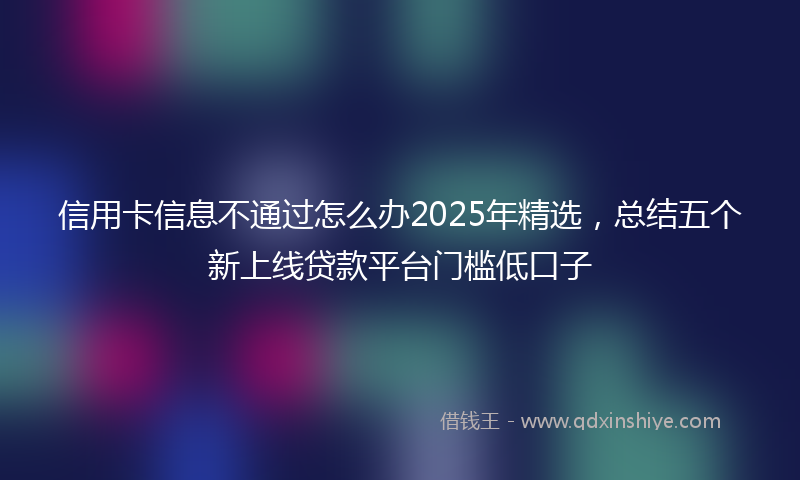 信用卡信息不通过怎么办2025年精选，总结五个新上线贷款平台门槛低口子