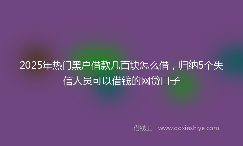 2025年热门黑户借款几百块怎么借，归纳5个失信人员可以借钱的网贷口子
