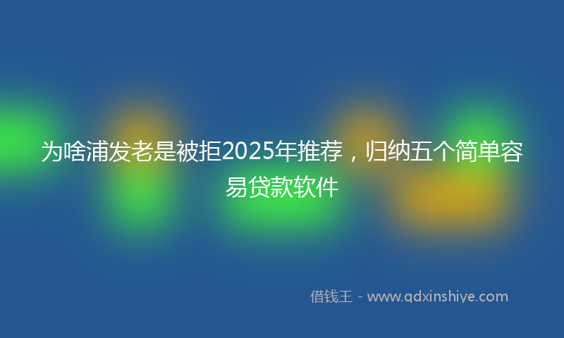 为啥浦发老是被拒2025年推荐，归纳五个简单容易贷款软件