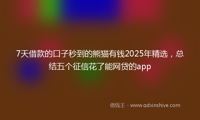 7天借款的口子秒到的熊猫有钱2025年精选，总结五个征信花了能网贷的app