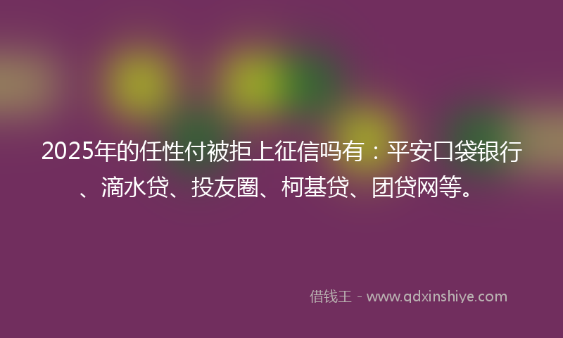 2025年的任性付被拒上征信吗有：平安口袋银行、滴水贷、投友圈、柯基贷、团贷网等。