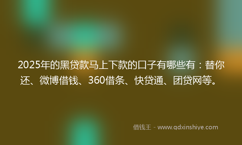 2025年的黑贷款马上下款的口子有哪些有：替你还、微博借钱、360借条、快贷通、团贷网等。