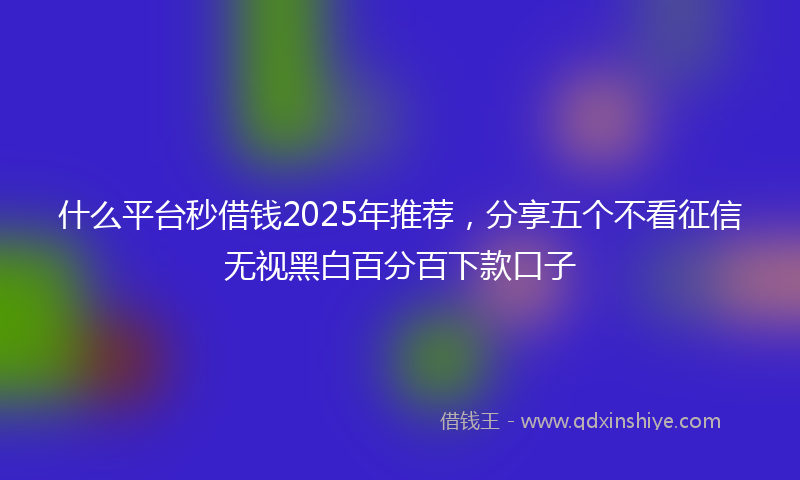 什么平台秒借钱2025年推荐，分享五个不看征信无视黑白百分百下款口子