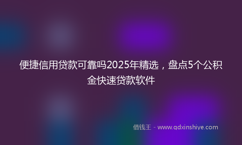 便捷信用贷款可靠吗2025年精选，盘点5个公积金快速贷款软件