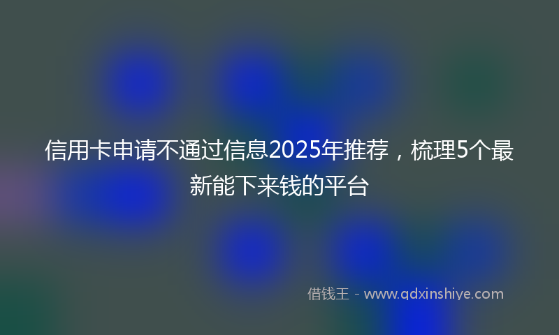 信用卡申请不通过信息2025年推荐，梳理5个最新能下来钱的平台