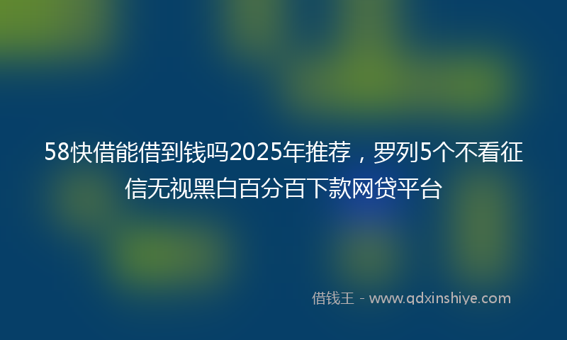 58快借能借到钱吗2025年推荐，罗列5个不看征信无视黑白百分百下款网贷平台