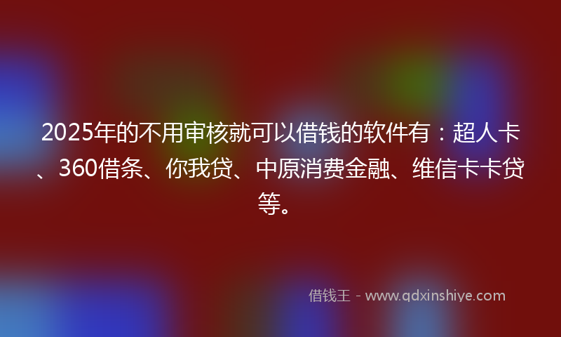 2025年的不用审核就可以借钱的软件有：超人卡、360借条、你我贷、中原消费金融、维信卡卡贷等。