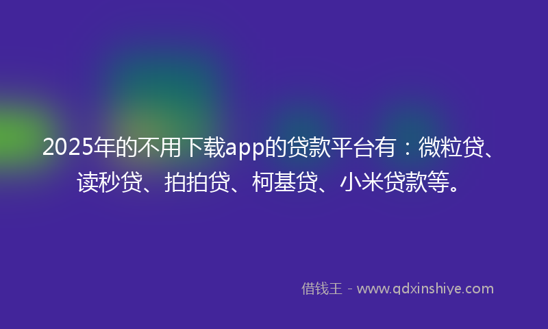 2025年的不用下载app的贷款平台有：微粒贷、读秒贷、拍拍贷、柯基贷、小米贷款等。