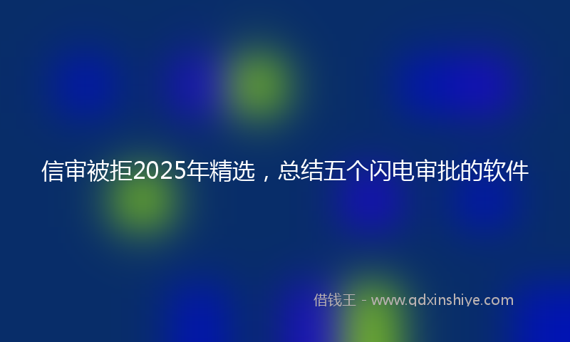 信审被拒2025年精选，总结五个闪电审批的软件
