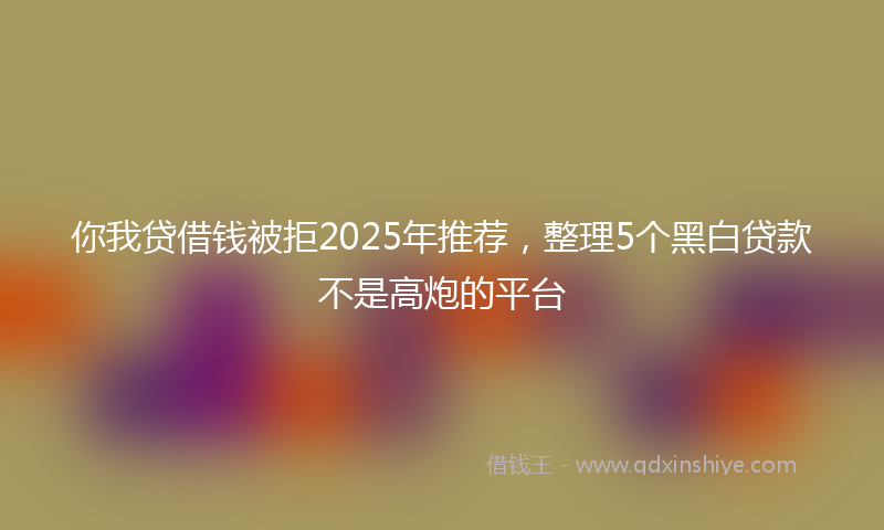 你我贷借钱被拒2025年推荐，整理5个黑白贷款不是高炮的平台