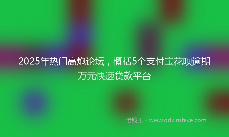 2025年热门高炮论坛，概括5个支付宝花呗逾期万元快速贷款平台