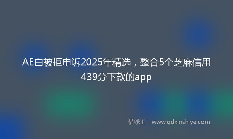 AE白被拒申诉2025年精选，整合5个芝麻信用439分下款的app