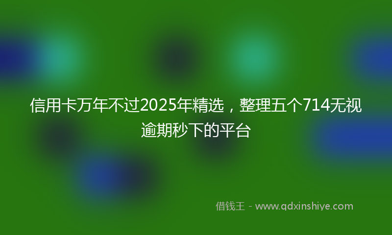 信用卡万年不过2025年精选，整理五个714无视逾期秒下的平台