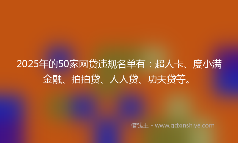 2025年的50家网贷违规名单有：超人卡、度小满金融、拍拍贷、人人贷、功夫贷等。