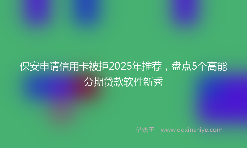 保安申请信用卡被拒2025年推荐，盘点5个高能分期贷款软件新秀