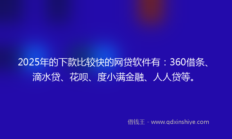 2025年的下款比较快的网贷软件有：360借条、滴水贷、花呗、度小满金融、人人贷等。