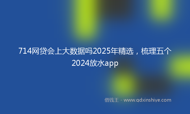 714网贷会上大数据吗2025年精选，梳理五个2024放水app