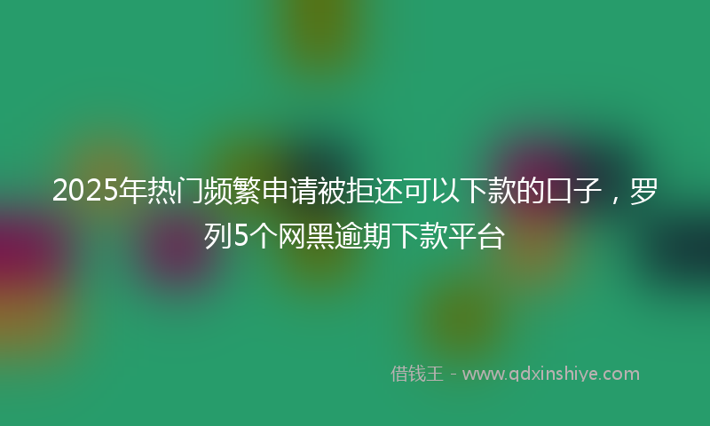 2025年热门频繁申请被拒还可以下款的口子，罗列5个网黑逾期下款平台