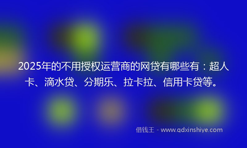 2025年的不用授权运营商的网贷有哪些有：超人卡、滴水贷、分期乐、拉卡拉、信用卡贷等。