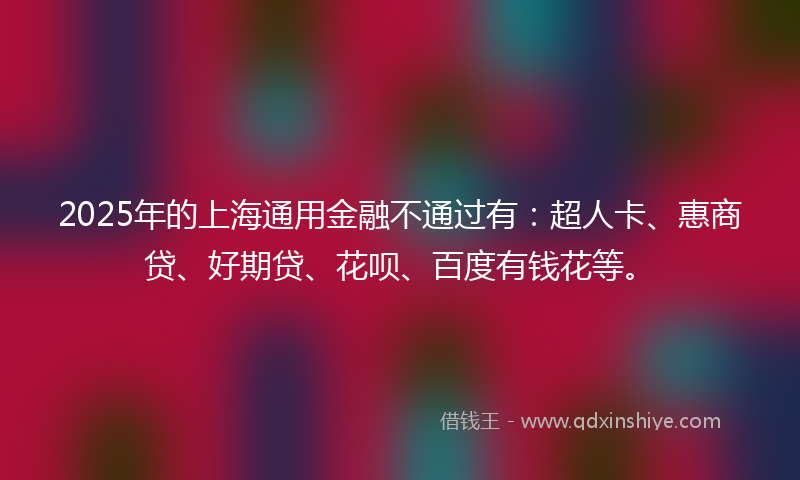 2025年的上海通用金融不通过有：超人卡、惠商贷、好期贷、花呗、百度有钱花等。