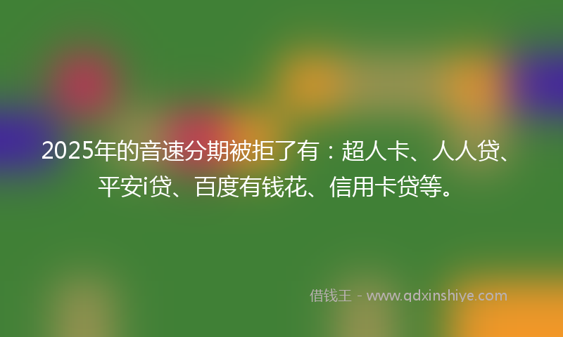 2025年的音速分期被拒了有：超人卡、人人贷、平安i贷、百度有钱花、信用卡贷等。