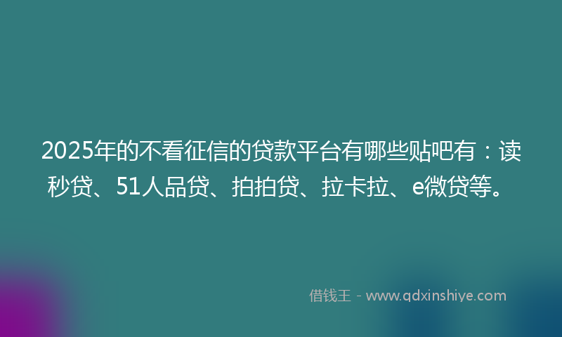 2025年的不看征信的贷款平台有哪些贴吧有：读秒贷、51人品贷、拍拍贷、拉卡拉、e微贷等。
