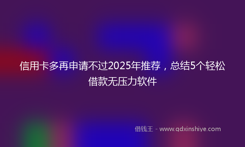 信用卡多再申请不过2025年推荐，总结5个轻松借款无压力软件