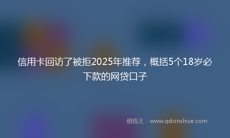 信用卡回访了被拒2025年推荐，概括5个18岁必下款的网贷口子