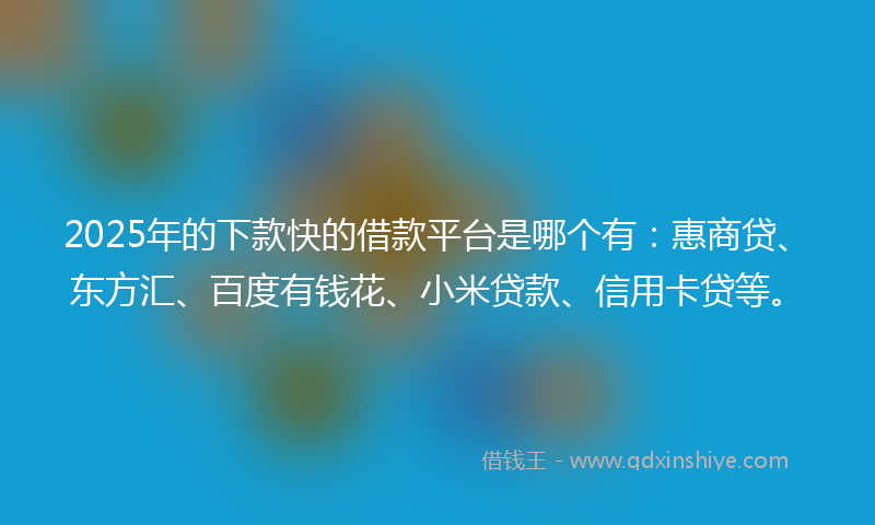 2025年的下款快的借款平台是哪个有：惠商贷、东方汇、百度有钱花、小米贷款、信用卡贷等。