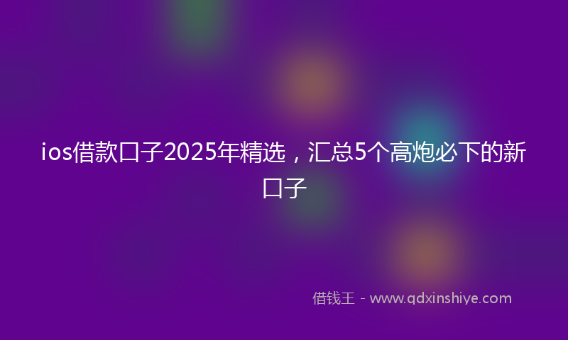 ios借款口子2025年精选，汇总5个高炮必下的新口子