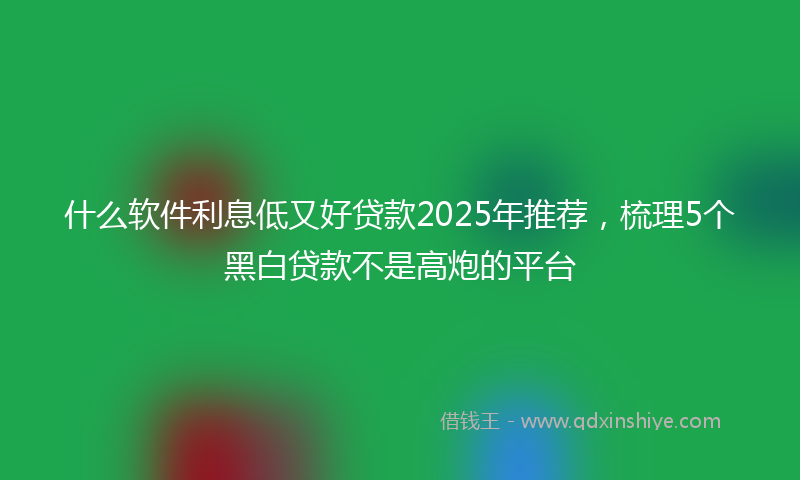 什么软件利息低又好贷款2025年推荐，梳理5个黑白贷款不是高炮的平台